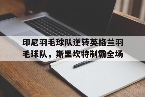 包含印尼羽毛球队逆转英格兰羽毛球队，斯里坎特制霸全场的词条